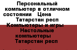 Персональный компьютер в отличном состоянии › Цена ­ 10 000 - Татарстан респ. Компьютеры и игры » Настольные компьютеры   . Татарстан респ.